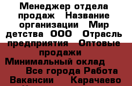 Менеджер отдела продаж › Название организации ­ Мир детства, ООО › Отрасль предприятия ­ Оптовые продажи › Минимальный оклад ­ 25 000 - Все города Работа » Вакансии   . Карачаево-Черкесская респ.